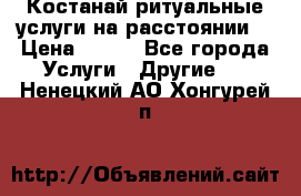 Костанай-ритуальные услуги на расстоянии. › Цена ­ 100 - Все города Услуги » Другие   . Ненецкий АО,Хонгурей п.